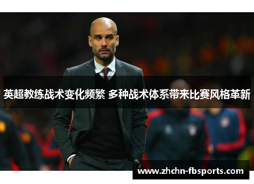 英超教练战术变化频繁 多种战术体系带来比赛风格革新 英超教练战术变化频繁 多种战术体系带来比赛风格革新