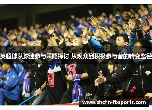 英超球队球迷参与策略探讨 从观众到积极参与者的转变路径 英超球队球迷参与策略探讨 从观众到积极参与者的转变路径