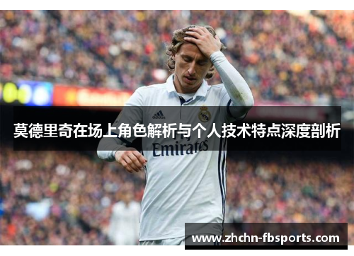 莫德里奇在场上角色解析与个人技术特点深度剖析