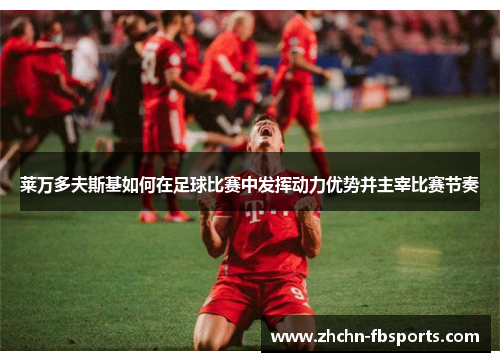 莱万多夫斯基如何在足球比赛中发挥动力优势并主宰比赛节奏 莱万多夫斯基如何在足球比赛中发挥动力优势并主宰比赛节奏