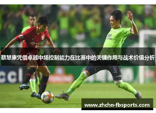 蔡慧康凭借卓越中场控制能力在比赛中的关键作用与战术价值分析