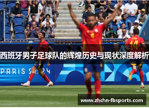 西班牙男子足球队的辉煌历史与现状深度解析