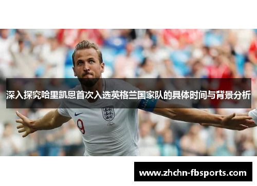 深入探究哈里凯恩首次入选英格兰国家队的具体时间与背景分析