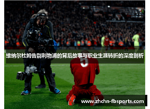 维纳尔杜姆告别利物浦的背后故事与职业生涯转折的深度剖析