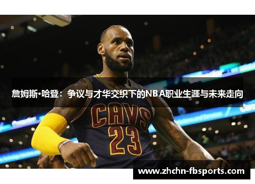 詹姆斯·哈登：争议与才华交织下的NBA职业生涯与未来走向
