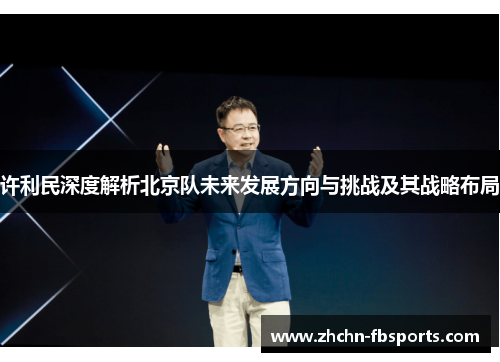 许利民深度解析北京队未来发展方向与挑战及其战略布局 许利民深度解析北京队未来发展方向与挑战及其战略布局