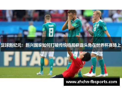 足球新纪元：新兴国家如何打破传统格局崭露头角在世界杯赛场上