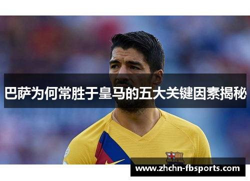 巴萨为何常胜于皇马的五大关键因素揭秘 巴萨为何常胜于皇马的五大关键因素揭秘