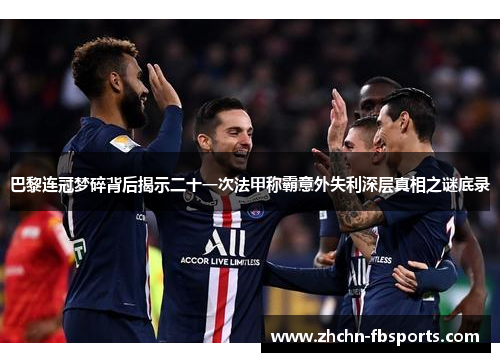 巴黎连冠梦碎背后揭示二十一次法甲称霸意外失利深层真相之谜底录 巴黎连冠梦碎背后揭示二十一次法甲称霸意外失利深层真相之谜底录