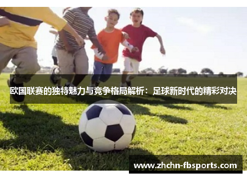 欧国联赛的独特魅力与竞争格局解析:足球新时代的精彩对决 欧国联赛的独特魅力与竞争格局解析:足球新时代的精彩对决