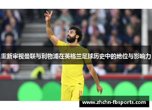 重新审视曼联与利物浦在英格兰足球历史中的地位与影响力 重新审视曼联与利物浦在英格兰足球历史中的地位与影响力