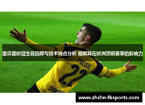 里贝里欧冠生涯回顾与技术特点分析 细解其在欧洲顶级赛事的影响力 里贝里欧冠生涯回顾与技术特点分析 细解其在欧洲顶级赛事的影响力