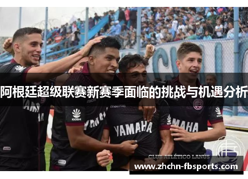 阿根廷超级联赛新赛季面临的挑战与机遇分析