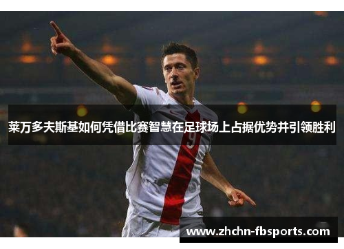 莱万多夫斯基如何凭借比赛智慧在足球场上占据优势并引领胜利 莱万多夫斯基如何凭借比赛智慧在足球场上占据优势并引领胜利