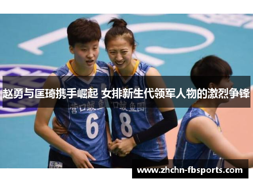 赵勇与匡琦携手崛起 女排新生代领军人物的激烈争锋 赵勇与匡琦携手崛起 女排新生代领军人物的激烈争锋