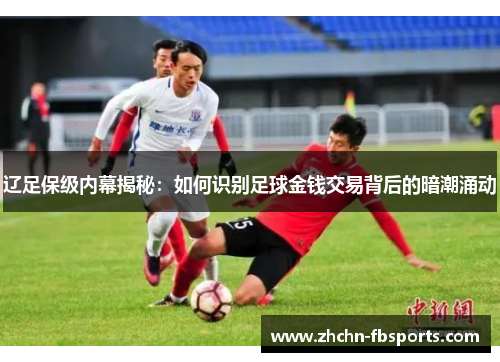 辽足保级内幕揭秘:如何识别足球金钱交易背后的暗潮涌动 辽足保级内幕揭秘:如何识别足球金钱交易背后的暗潮涌动