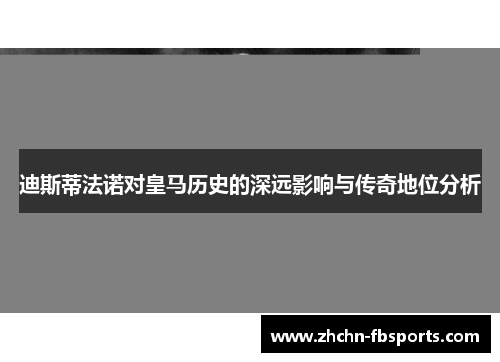 迪斯蒂法诺对皇马历史的深远影响与传奇地位分析