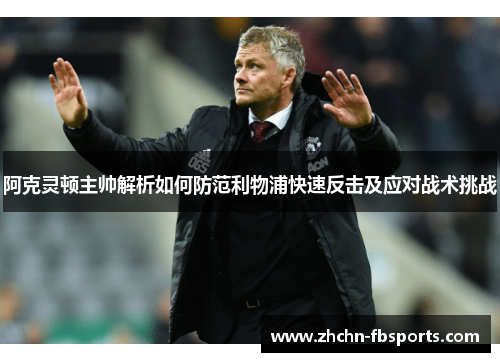 阿克灵顿主帅解析如何防范利物浦快速反击及应对战术挑战 阿克灵顿主帅解析如何防范利物浦快速反击及应对战术挑战