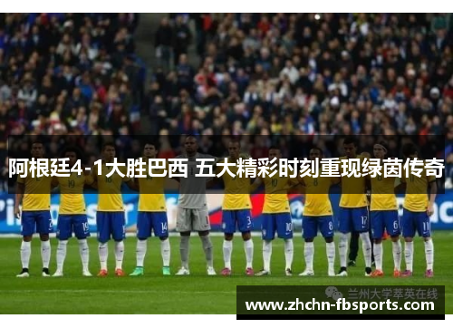 阿根廷4-1大胜巴西 五大精彩时刻重现绿茵传奇 阿根廷4-1大胜巴西 五大精彩时刻重现绿茵传奇