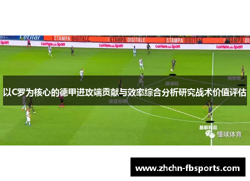 以C罗为核心的德甲进攻端贡献与效率综合分析研究战术价值评估 以C罗为核心的德甲进攻端贡献与效率综合分析研究战术价值评估