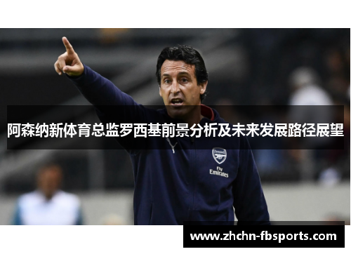 阿森纳新体育总监罗西基前景分析及未来发展路径展望