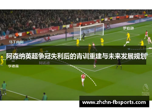 阿森纳英超争冠失利后的青训重建与未来发展规划 阿森纳英超争冠失利后的青训重建与未来发展规划