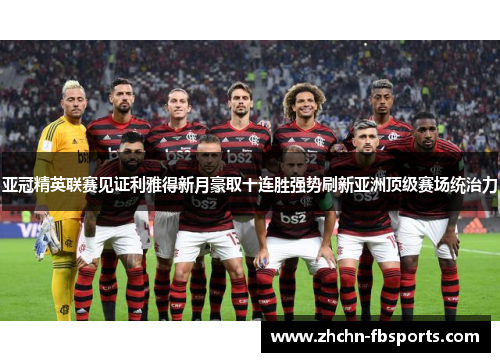 亚冠精英联赛见证利雅得新月豪取十连胜强势刷新亚洲顶级赛场统治力