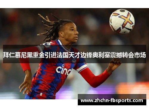 拜仁慕尼黑重金引进法国天才边锋奥利塞震撼转会市场 拜仁慕尼黑重金引进法国天才边锋奥利塞震撼转会市场