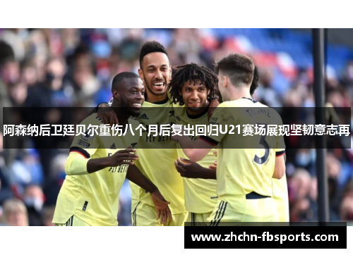 阿森纳后卫廷贝尔重伤八个月后复出回归U21赛场展现坚韧意志再