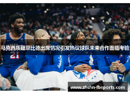 马克西质疑恩比德出席情况引发热议球队未来合作面临考验