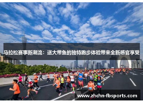 马拉松赛事新潮流：送大带鱼的独特跑步体验带来全新感官享受