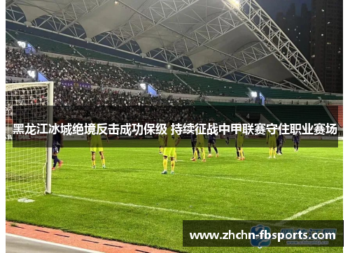 黑龙江冰城绝境反击成功保级 持续征战中甲联赛守住职业赛场