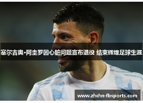 塞尔吉奥·阿圭罗因心脏问题宣布退役 结束辉煌足球生涯 塞尔吉奥·阿圭罗因心脏问题宣布退役 结束辉煌足球生涯