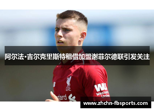 阿尔法·吉尔克里斯特租借加盟谢菲尔德联引发关注 阿尔法·吉尔克里斯特租借加盟谢菲尔德联引发关注