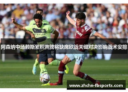 阿森纳中场赖斯累积黄牌将缺席欧战关键对决影响战术安排 阿森纳中场赖斯累积黄牌将缺席欧战关键对决影响战术安排