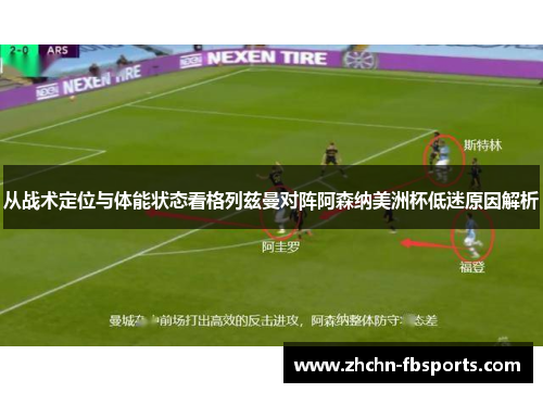 从战术定位与体能状态看格列兹曼对阵阿森纳美洲杯低迷原因解析 从战术定位与体能状态看格列兹曼对阵阿森纳美洲杯低迷原因解析