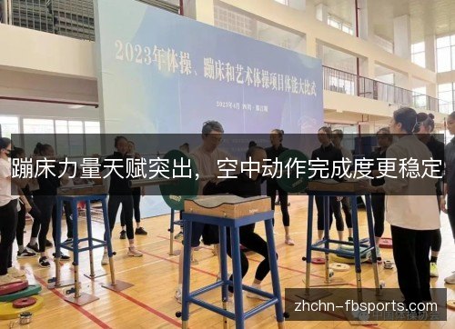 蹦床力量天赋突出,空中动作完成度更稳定 蹦床力量天赋突出,空中动作完成度更稳定