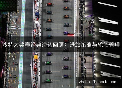 沙特大奖赛经典逆转回顾:进站策略与轮胎管理 沙特大奖赛经典逆转回顾:进站策略与轮胎管理