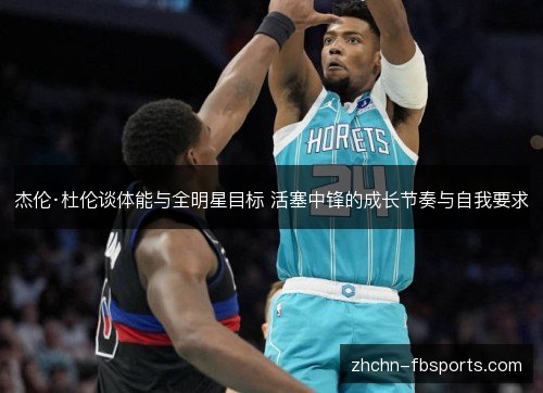 杰伦·杜伦谈体能与全明星目标 活塞中锋的成长节奏与自我要求 杰伦·杜伦谈体能与全明星目标 活塞中锋的成长节奏与自我要求